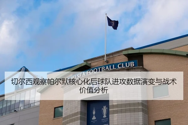 切尔西观察帕尔默核心化后球队进攻数据演变与战术价值分析