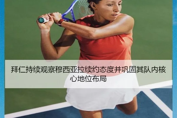 拜仁持续观察穆西亚拉续约态度并巩固其队内核心地位布局