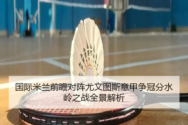 国际米兰前瞻对阵尤文图斯意甲争冠分水岭之战全景解析