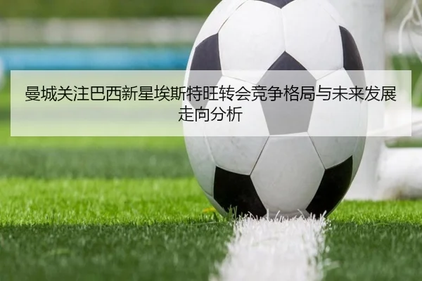 曼城关注巴西新星埃斯特旺转会竞争格局与未来发展走向分析