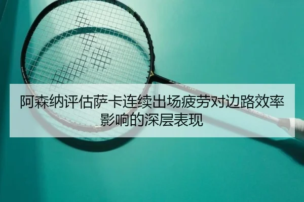 阿森纳评估萨卡连续出场疲劳对边路效率影响的深层表现