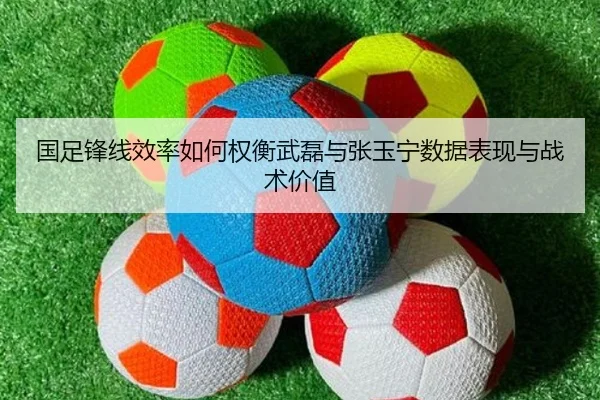 国足锋线效率如何权衡武磊与张玉宁数据表现与战术价值