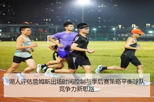 湖人评估詹姆斯出场时间控制与季后赛策略平衡球队竞争力新思路