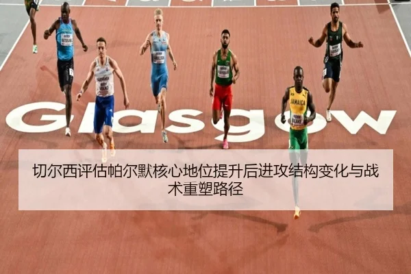 切尔西评估帕尔默核心地位提升后进攻结构变化与战术重塑路径