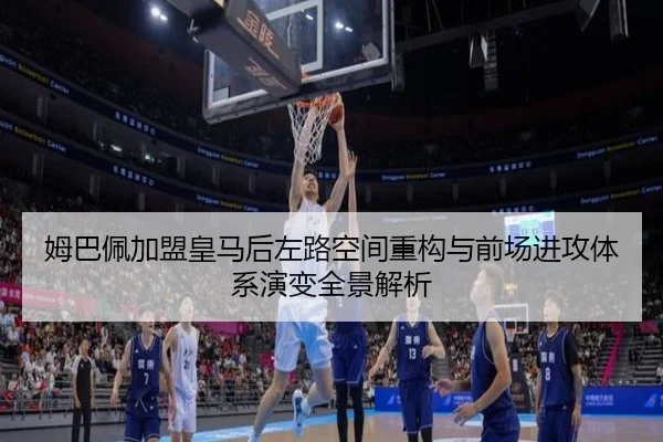 姆巴佩加盟皇马后左路空间重构与前场进攻体系演变全景解析