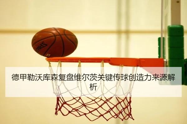德甲勒沃库森复盘维尔茨关键传球创造力来源解析