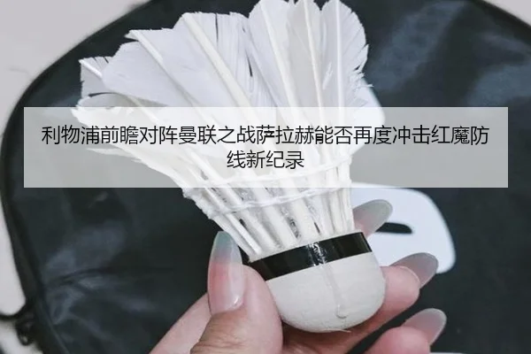 利物浦前瞻对阵曼联之战萨拉赫能否再度冲击红魔防线新纪录