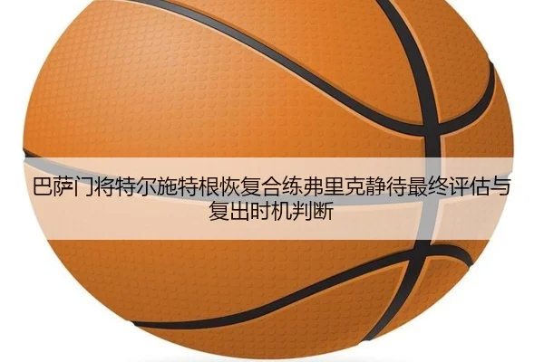 巴萨门将特尔施特根恢复合练弗里克静待最终评估与复出时机判断