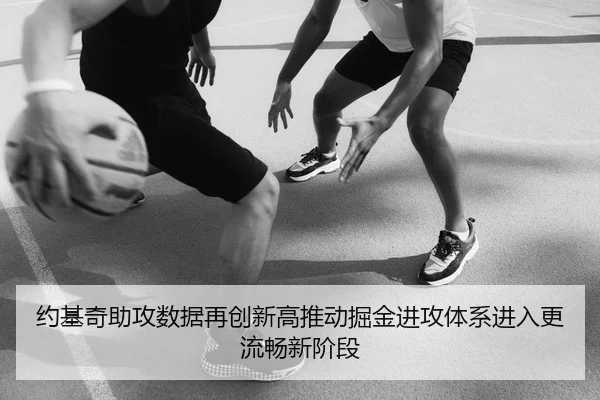 约基奇助攻数据再创新高推动掘金进攻体系进入更流畅新阶段