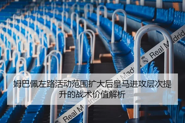 姆巴佩左路活动范围扩大后皇马进攻层次提升的战术价值解析
